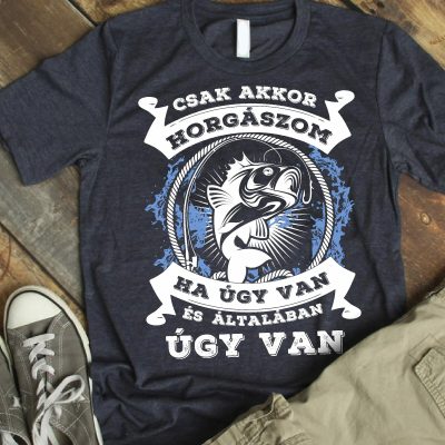 Csak akkor horgászom ha úgy van póló